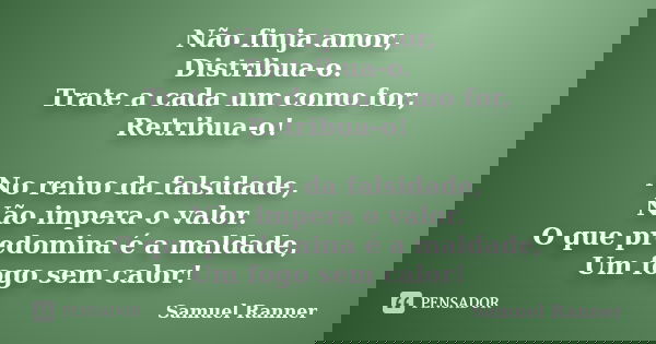Não finja amor, Distribua-o. Trate a cada um como for, Retribua-o! No reino da falsidade, Não impera o valor. O que predomina é a maldade, Um fogo sem calor!... Frase de Samuel Ranner.