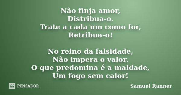 Não finja amor, Distribua-o. Trate a cada um como for, Retribua-o! No reino da falsidade, Não impera o valor. O que predomina é a maldade, Um fogo sem calor!... Frase de Samuel Ranner.