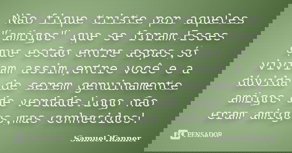 Não fique triste por aqueles "amigos" que se foram.Esses que estão entre aspas,só viviam assim,entre você e a dúvida de serem genuinamente amigos de v... Frase de Samuel Ranner.