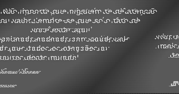 Não importa que ninguém te dê atenção ou valor.Lembre-se que só o fato de você estar aqui vivo,respirando,andando,com saúde,vale mais do que todas as atenções o... Frase de Samuel Ranner.