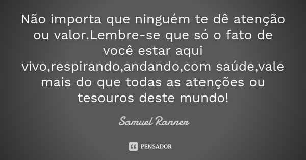 Não importa que ninguém te dê atenção ou valor.Lembre-se que só o fato de você estar aqui vivo,respirando,andando,com saúde,vale mais do que todas as atenções o... Frase de Samuel Ranner.