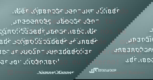 Não importa ser um lindo presente, basta ter significado para nós.Na profunda simplicidade é onde encontramos o valor verdadeiro do nosso eu interno!... Frase de Samuel Ranner.