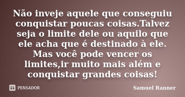 Não inveje aquele que conseguiu conquistar poucas coisas.Talvez seja o limite dele ou aquilo que ele acha que é destinado à ele. Mas você pode vencer os limites... Frase de Samuel Ranner.