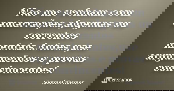 Não me venham com amarrações,algemas ou correntes mentais.Antes,use argumentos e provas convincentes!... Frase de Samuel Ranner.