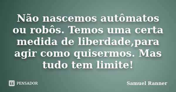 Não nascemos autômatos ou robôs. Temos uma certa medida de liberdade,para agir como quisermos. Mas tudo tem limite!... Frase de Samuel Ranner.