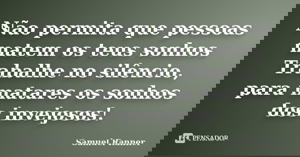 Não permita que pessoas matem os teus sonhos Trabalhe no silêncio, para matares os sonhos dos invejosos!... Frase de Samuel Ranner.