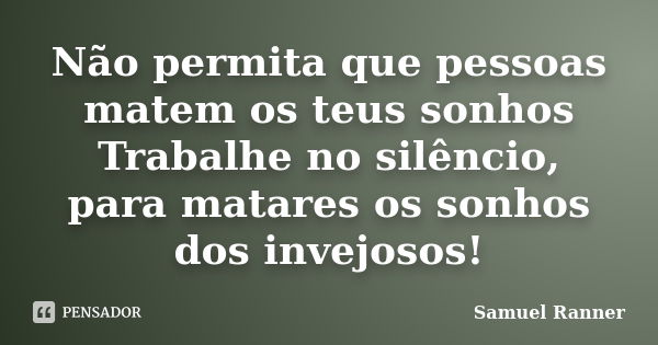 Não permita que pessoas matem os teus sonhos Trabalhe no silêncio, para matares os sonhos dos invejosos!... Frase de Samuel Ranner.