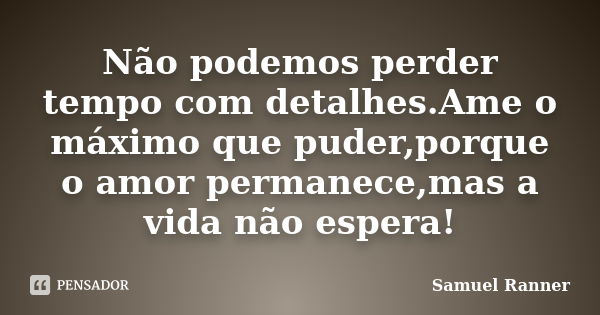 Não podemos perder tempo com detalhes.Ame o máximo que puder,porque o amor permanece,mas a vida não espera!... Frase de Samuel Ranner.