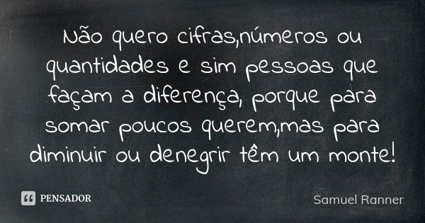 Não quero cifras,números ou quantidades e sim pessoas que façam a diferença, porque para somar poucos querem,mas para diminuir ou denegrir têm um monte!... Frase de Samuel Ranner.