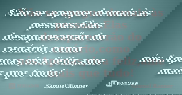 Não se apegue demais às pessoas.Elas desaparecerão do cenário,como nós.Apenas,viva feliz,ame mais que tudo!... Frase de Samuel Ranner.