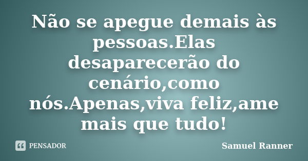 Não se apegue demais às pessoas.Elas desaparecerão do cenário,como nós.Apenas,viva feliz,ame mais que tudo!... Frase de Samuel Ranner.