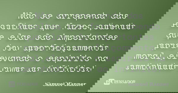 Não se arrependa das escolhas que fazes,sabendo que elas são importantes para teu aperfeiçoamento moral,elevando o espírito na caminhada rumo ao infinito!... Frase de Samuel Ranner.