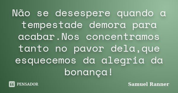 Não se desespere quando a tempestade demora para acabar.Nos concentramos tanto no pavor dela,que esquecemos da alegria da bonança!... Frase de Samuel Ranner.