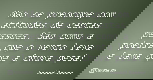 Não se preocupe com atitudes de certas pessoas. São como a poeira,que o vento leva e lama que a chuva pesa!... Frase de Samuel Ranner.