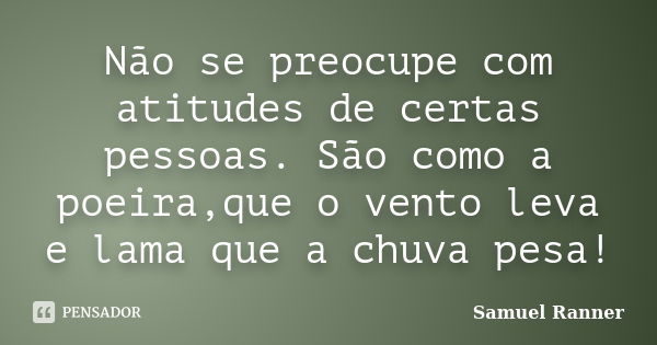 Não se preocupe com atitudes de certas pessoas. São como a poeira,que o vento leva e lama que a chuva pesa!... Frase de Samuel Ranner.