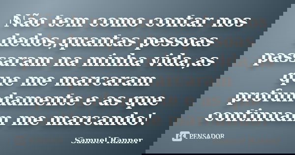 Não tem como contar nos dedos,quantas pessoas passaram na minha vida,as que me marcaram profundamente e as que continuam me marcando!... Frase de Samuel Ranner.