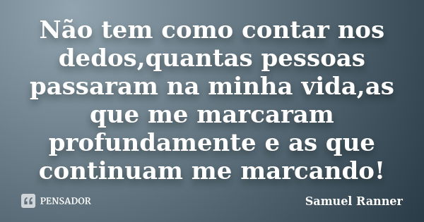 Não tem como contar nos dedos,quantas pessoas passaram na minha vida,as que me marcaram profundamente e as que continuam me marcando!... Frase de Samuel Ranner.