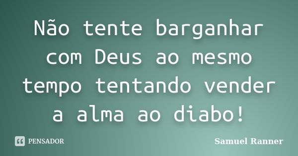 Não tente barganhar com Deus ao mesmo tempo tentando vender a alma ao diabo!... Frase de Samuel Ranner.