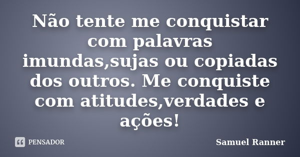 Não tente me conquistar com palavras imundas,sujas ou copiadas dos outros. Me conquiste com atitudes,verdades e ações!... Frase de Samuel Ranner.