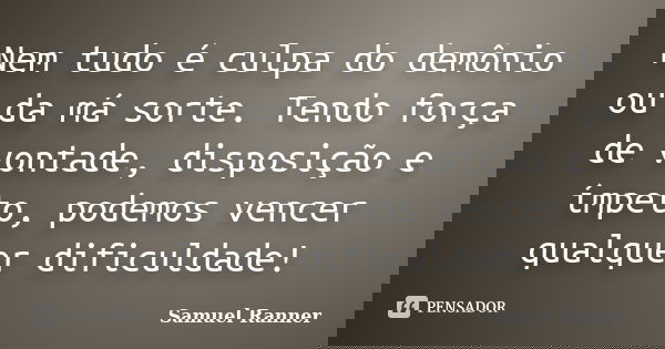 Nem tudo é culpa do demônio ou da má sorte. Tendo força de vontade, disposição e ímpeto, podemos vencer qualquer dificuldade!... Frase de Samuel Ranner.