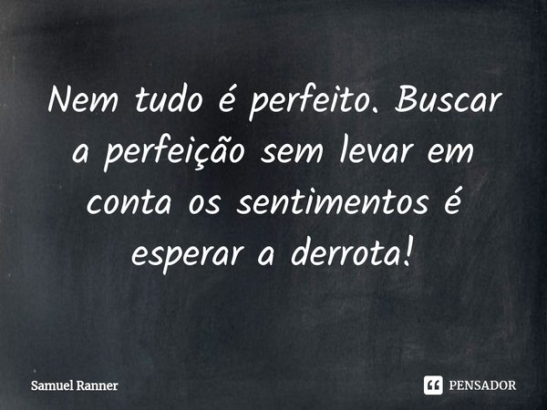 ⁠Nem tudo é perfeito. Buscar a perfeição sem levar em conta os sentimentos é esperar a derrota!... Frase de Samuel Ranner.