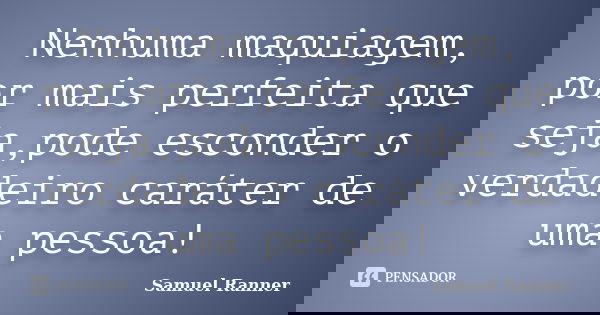 Nenhuma maquiagem, por mais perfeita que seja,pode esconder o verdadeiro caráter de uma pessoa!... Frase de Samuel Ranner.