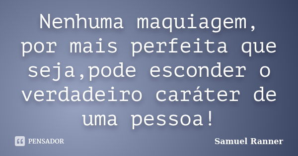 Nenhuma maquiagem, por mais perfeita que seja,pode esconder o verdadeiro caráter de uma pessoa!... Frase de Samuel Ranner.