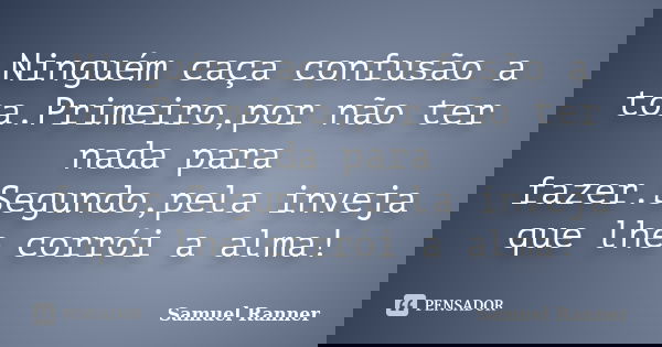 Ninguém caça confusão a toa.Primeiro,por não ter nada para fazer.Segundo,pela inveja que lhe corrói a alma!... Frase de Samuel Ranner.
