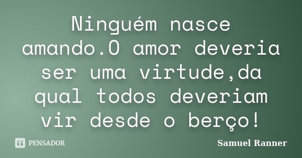 Ninguém nasce amando.O amor deveria ser uma virtude,da qual todos deveriam vir desde o berço!... Frase de Samuel Ranner.