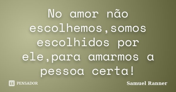 No amor não escolhemos,somos escolhidos por ele,para amarmos a pessoa certa!... Frase de Samuel Ranner.