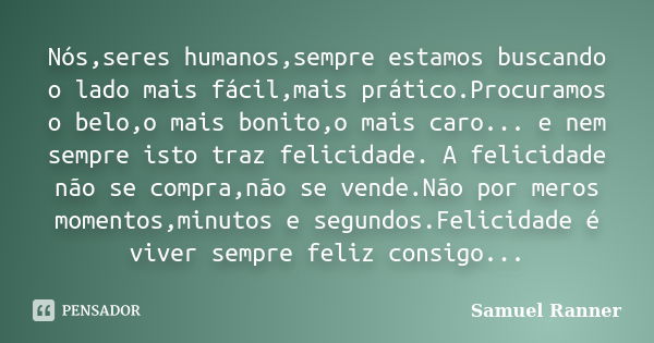 Nós,seres humanos,sempre estamos buscando o lado mais fácil,mais prático.Procuramos o belo,o mais bonito,o mais caro... e nem sempre isto traz felicidade. A fel... Frase de Samuel Ranner.