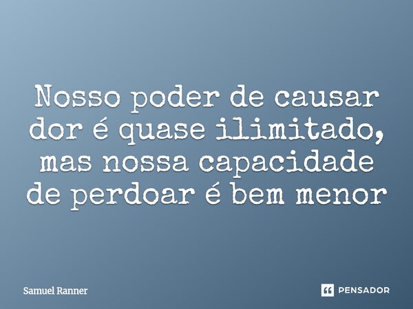 ⁠Nosso poder de causar dor é quase ilimitado, mas nossa capacidade de perdoar é bem menor... Frase de Samuel Ranner.