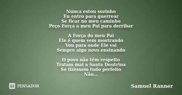 Nunca estou sozinho Eu entro para guerrear Se ficar no meu caminho Peço Força a meu Pai para derribar A Força do meu Pai Ele é quem vem mostrando Vou para onde ... Frase de Samuel Ranner.