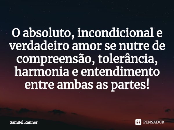 ⁠O absoluto, incondicional e verdadeiro amor se nutre de compreensão, tolerância, harmonia e entendimento entre ambas as partes!... Frase de Samuel Ranner.