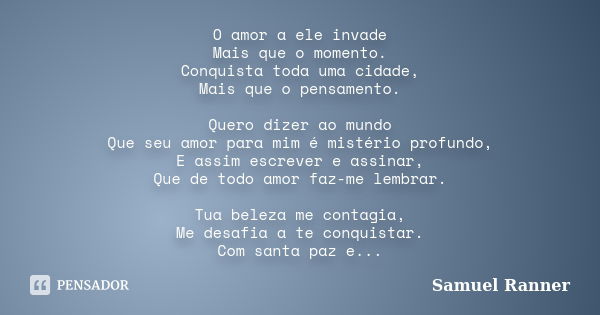 O amor a ele invade Mais que o momento. Conquista toda uma cidade, Mais que o pensamento. Quero dizer ao mundo Que seu amor para mim é mistério profundo, E assi... Frase de Samuel Ranner.