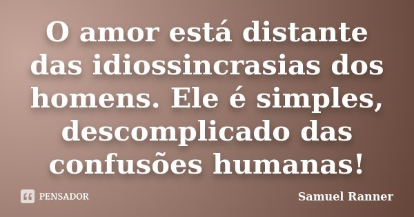 O amor está distante das idiossincrasias dos homens. Ele é simples, descomplicado das confusões humanas!... Frase de Samuel Ranner.