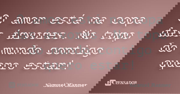 O amor está na copa das árvores. No topo do mundo contigo quero estar!... Frase de Samuel Ranner.