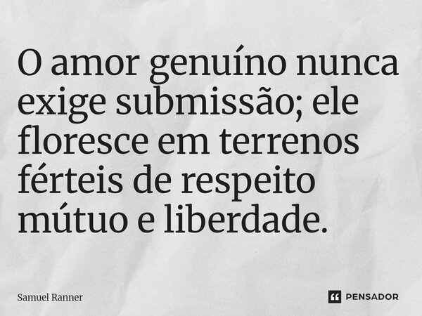 ⁠O amor genuíno nunca exige submissão; ele floresce em terrenos férteis de respeito mútuo e liberdade.... Frase de Samuel Ranner.