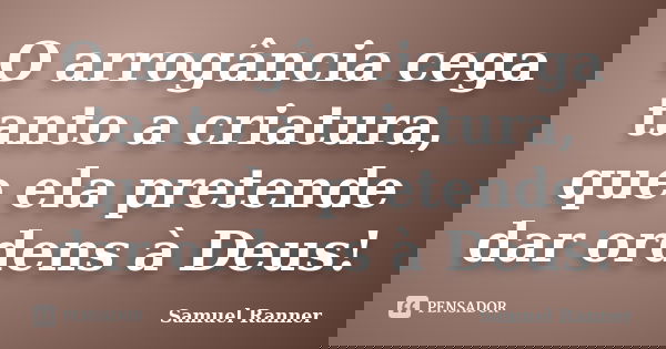 O arrogância cega tanto a criatura, que ela pretende dar ordens à Deus!... Frase de Samuel Ranner.