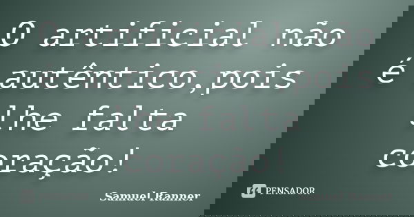 O artificial não é autêntico,pois lhe falta coração!... Frase de Samuel Ranner.