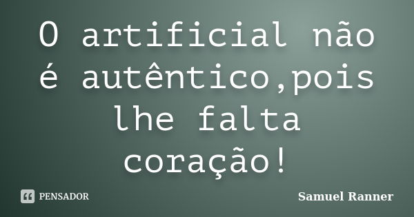 O artificial não é autêntico,pois lhe falta coração!... Frase de Samuel Ranner.