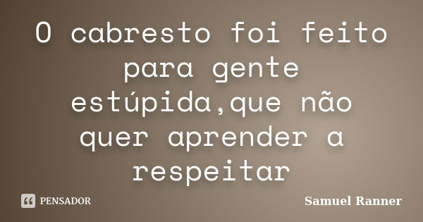 O cabresto foi feito para gente estúpida,que não quer aprender a respeitar... Frase de Samuel Ranner.