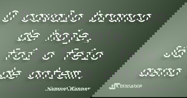 O cavalo branco de hoje, Já foi o feio asno de ontem.... Frase de Samuel Ranner.