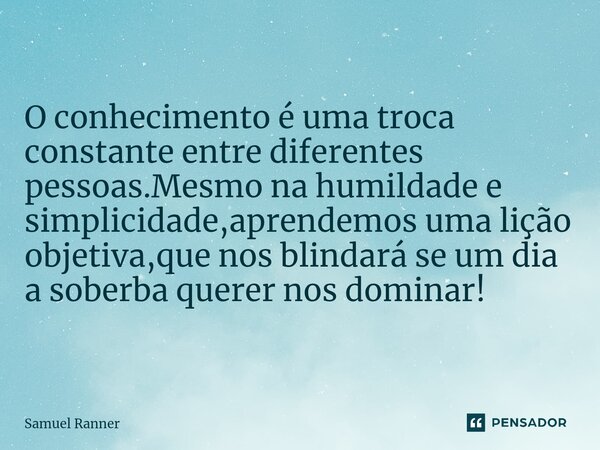 ⁠O conhecimento é uma troca constante entre diferentes pessoas.Mesmo na humildade e simplicidade,aprendemos uma lição objetiva,que nos blindará se um dia a sobe... Frase de Samuel Ranner.
