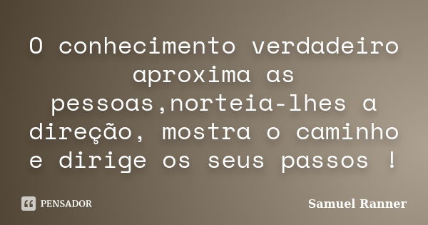 O conhecimento verdadeiro aproxima as pessoas,norteia-lhes a direção, mostra o caminho e dirige os seus passos !... Frase de Samuel Ranner.