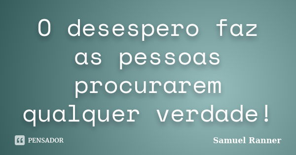 O desespero faz as pessoas procurarem qualquer verdade!... Frase de Samuel Ranner.