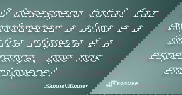 O desespero total faz empobrecer a alma e a única riqueza é a esperança, que nos enriquece!... Frase de Samuel Ranner.