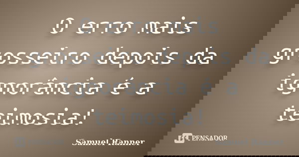 O erro mais grosseiro depois da ignorância é a teimosia!... Frase de Samuel Ranner.