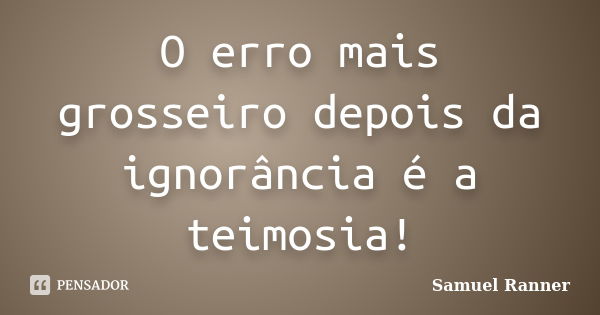 O erro mais grosseiro depois da ignorância é a teimosia!... Frase de Samuel Ranner.