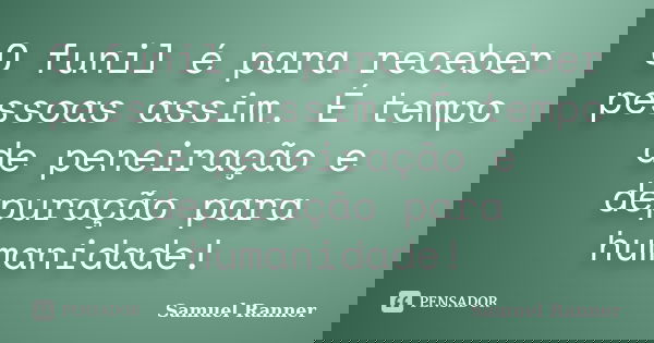 O funil é para receber pessoas assim. É tempo de peneiração e depuração para humanidade!... Frase de Samuel Ranner.
